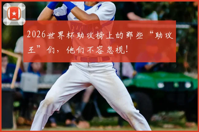 2026世界杯助攻榜上的那些“助攻王”们,他们不容忽视!
