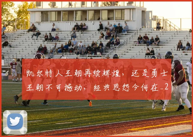凯尔特人王朝再续辉煌,还是勇士王朝不可撼动,经典恩怨今何在_20260602212514
