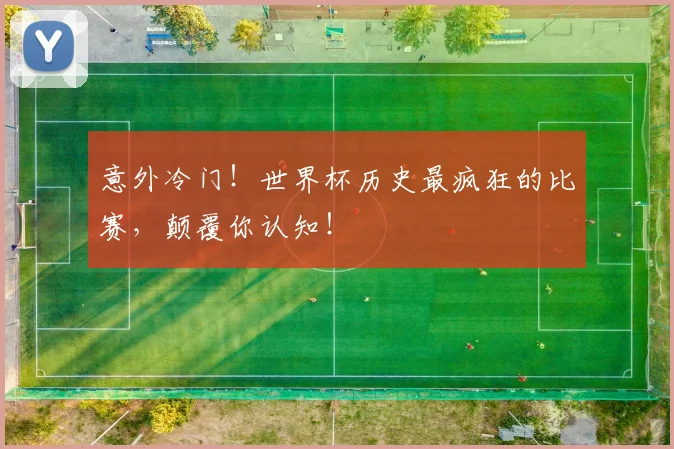 意外冷门!世界杯历史最疯狂的比赛,颠覆你认知!