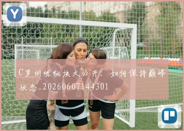 C罗训练秘诀大公开：如何保持巅峰状态_20260607144301
