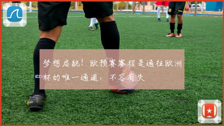 梦想启航!欧预赛赛程是通往欧洲杯的唯一通道,不容有失