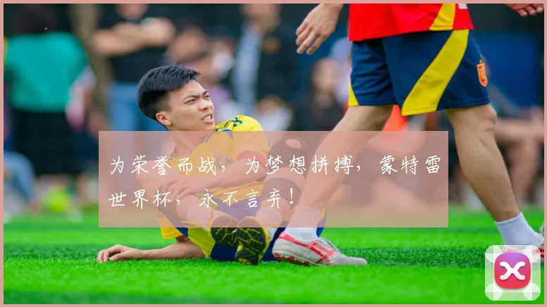 为荣誉而战,为梦想拼搏,蒙特雷世界杯,永不言弃!