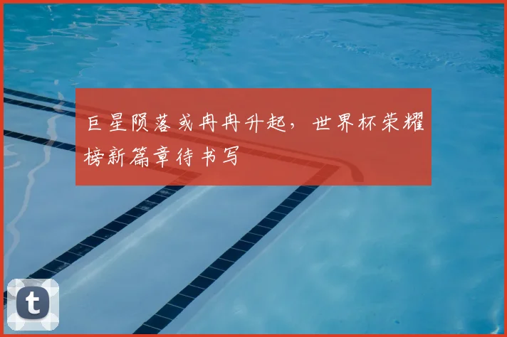 巨星陨落或冉冉升起,世界杯荣耀榜新篇章待书写