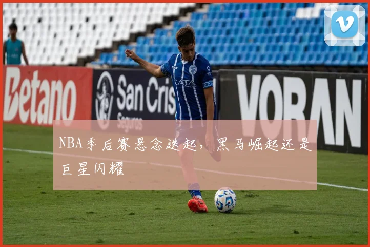 NBA季后赛悬念迭起,黑马崛起还是巨星闪耀