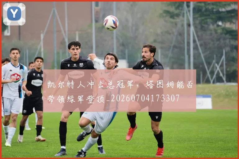 凯尔特人冲击总冠军,塔图姆能否带领绿军登顶_20260704173307