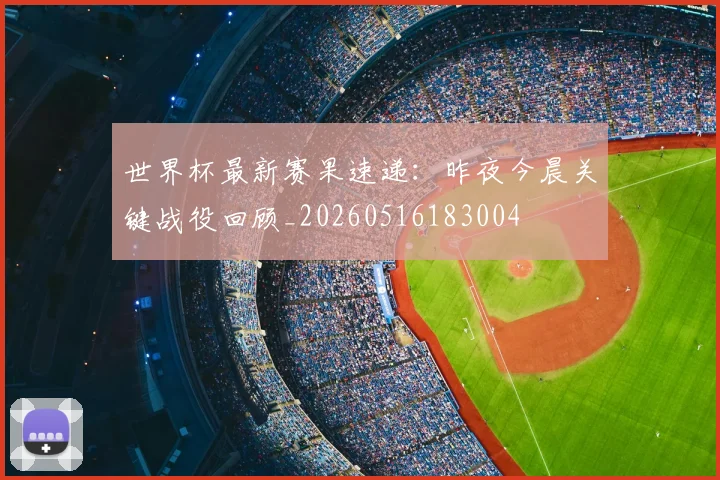 世界杯最新赛果速递:昨夜今晨关键战役回顾_20260516183004