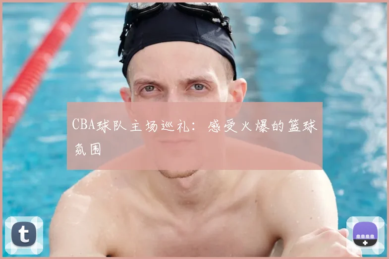CBA球队主场巡礼：感受火爆的篮球氛围