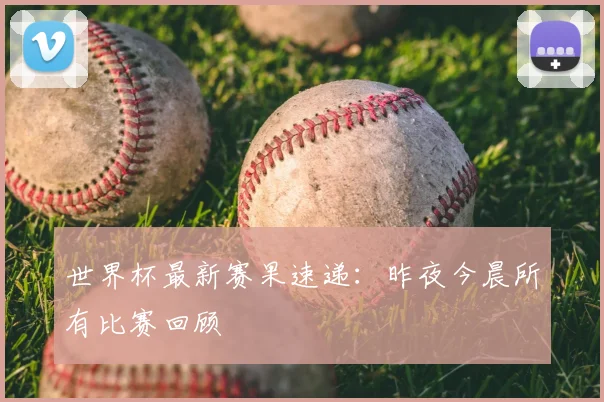 世界杯最新赛果速递:昨夜今晨所有比赛回顾