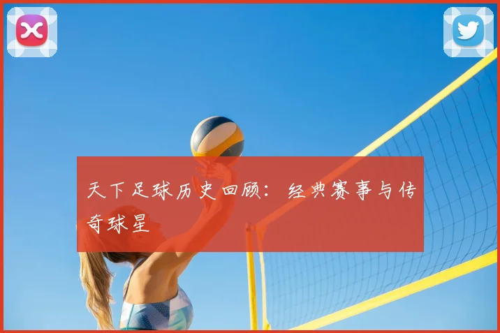 天下足球历史回顾:经典赛事与传奇球星