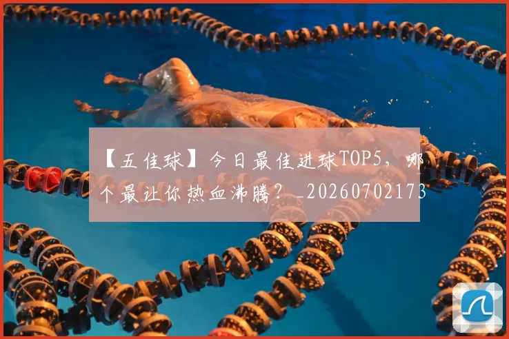 【五佳球】今日最佳进球TOP5,哪个最让你热血沸腾?_20260702173144