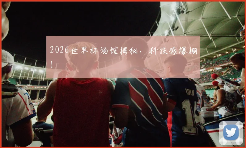 2026世界杯场馆揭秘,科技感爆棚!