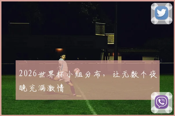 2026世界杯小组分布,让无数个夜晚充满激情