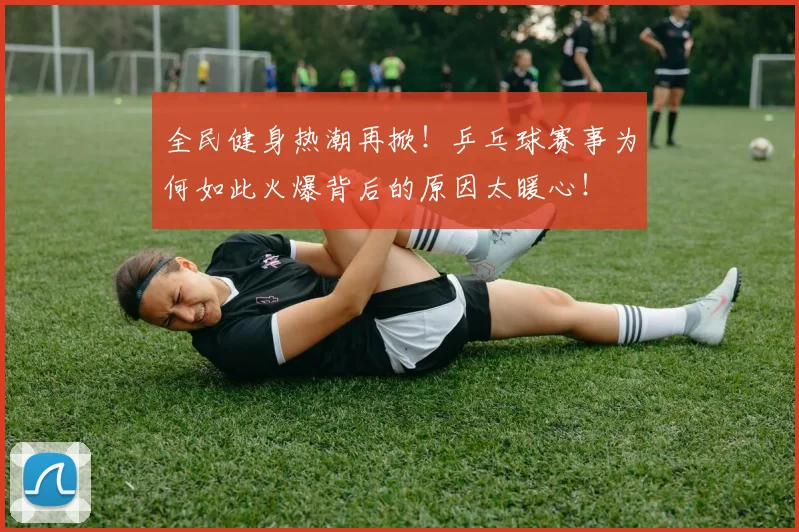 全民健身热潮再掀!乒乓球赛事为何如此火爆背后的原因太暖心!