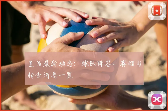 皇马最新动态:球队阵容、赛程与转会消息一览