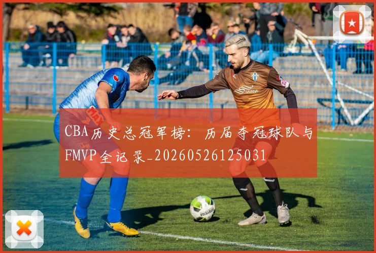 CBA历史总冠军榜:历届夺冠球队与FMVP全记录_20260526125031