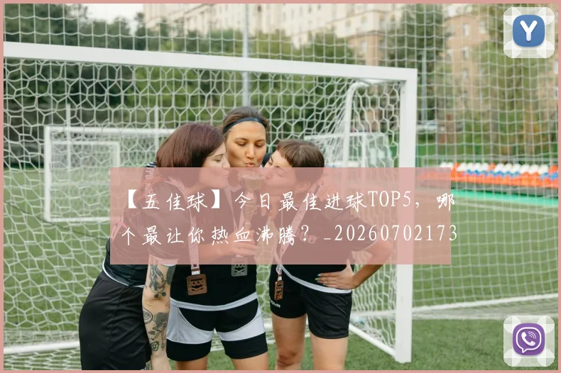 【五佳球】今日最佳进球TOP5，哪个最让你热血沸腾？_20260702173144