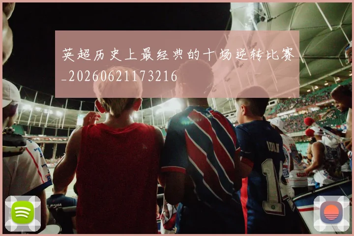 英超历史上最经典的十场逆转比赛_20260621173216