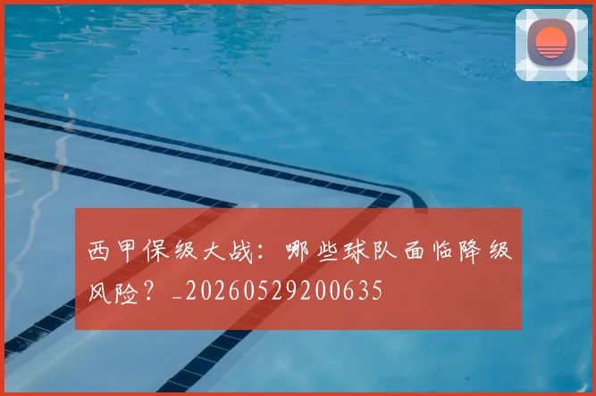 西甲保级大战:哪些球队面临降级风险?_20260529200635