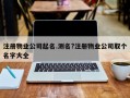 注册物业公司起名.测名?注册物业公司取个名字大全