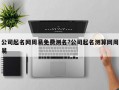 公司起名网周易免费测名?公司起名测算网周易