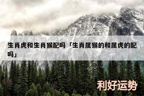 猴与虎合适吗婚姻生肖配对?猴与虎合适吗婚姻生肖配对